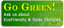 Go Green! Ask us about EcoFriendly & Solar Shingles